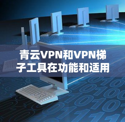 青云VPN和VPN梯子工具在功能和适用场景上都有其独特之处，以下是它们的区别和联系的总结