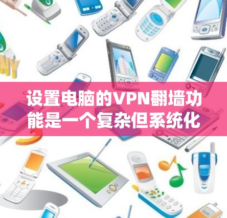 设置电脑的VPN翻墙功能是一个复杂但系统化的流程，以下是详细的步骤指南