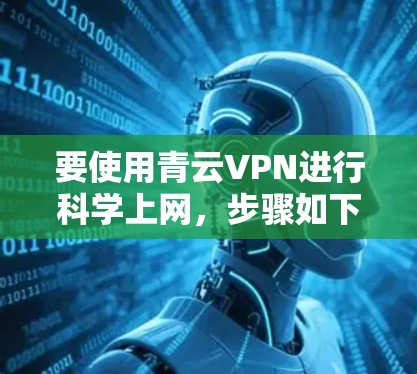 要使用青云VPN进行科学上网，步骤如下