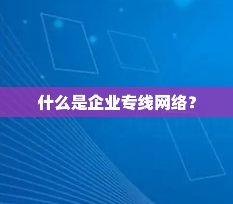 什么是企业专线网络？
