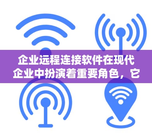 企业远程连接软件在现代企业中扮演着重要角色，它帮助团队协作、统一管理数据并实现跨部门效率提升。以下是关于这种软件的详细分析