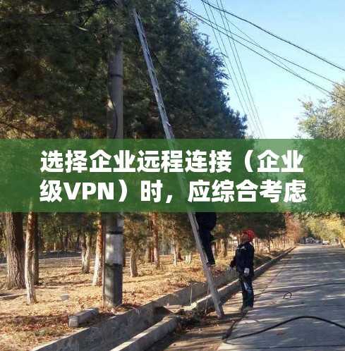 选择企业远程连接（企业级VPN）时，应综合考虑多个关键因素，以确保安全、可靠和适用的解决方案。以下是对选择企业远程连接VPN的详细指导