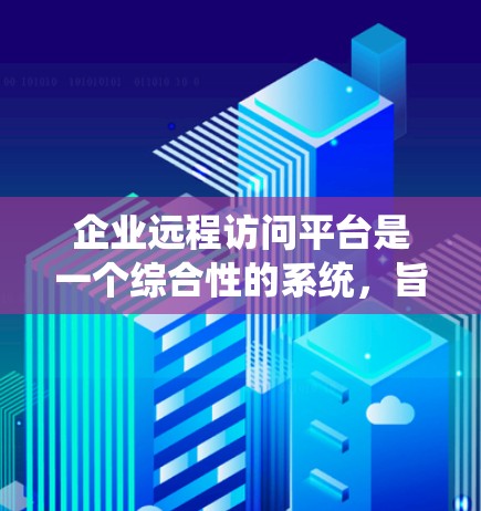 企业远程访问平台是一个综合性的系统，旨在帮助企业与外部公司保持联系、访问内部系统和进行实时沟通。以下是对该平台的详细分析