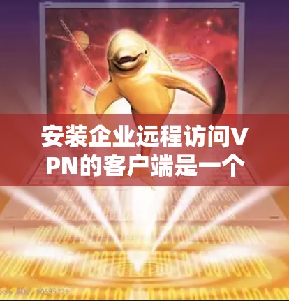 安装企业远程访问VPN的客户端是一个重要的步骤，为了确保安全性和合规性，以下是一个详细的安装教程，帮助您顺利完成过程