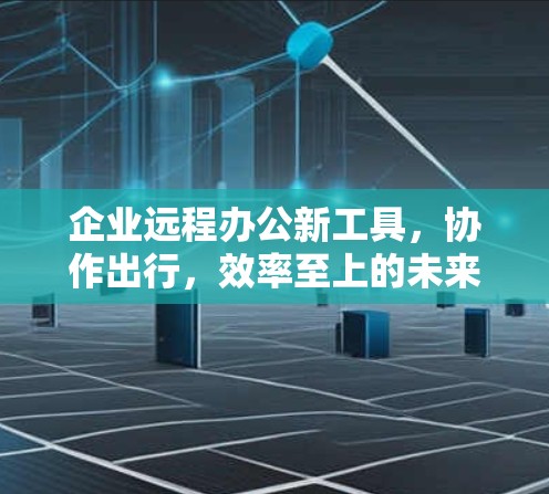 企业远程办公新工具，协作出行，效率至上的未来