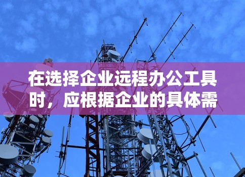 在选择企业远程办公工具时，应根据企业的具体需求和预算进行评估。以下是推荐的工具及其适用场景