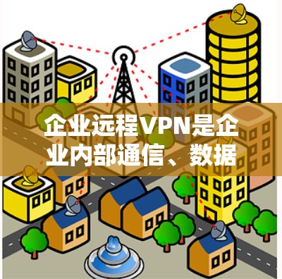企业远程VPN是企业内部通信、数据传输、培训会议、物流管理、安全和风险管理等场景的重要工具。以下是对企业远程VPN的详细分析和建议