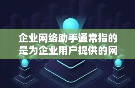 企业网络助手通常指的是为企业用户提供的网络管理、服务和工具，旨在帮助企业在不同业务需求下灵活、高效地管理网络基础设施和数据。以下是一些可能的解决方案