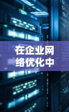 在企业网络优化中，选择合适的工具是关键，不同类型的企业需要不同的解决方案。以下是针对不同企业类型和需求的网络优化工具推荐