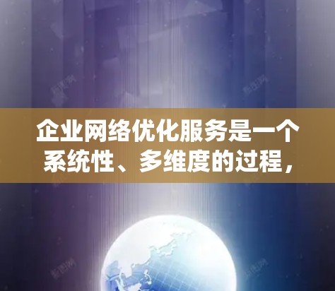 企业网络优化服务是一个系统性、多维度的过程，旨在提升企业的网络性能、优化用户体验并降低运营成本。以下是对该主题的分步总结