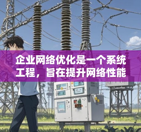 企业网络优化是一个系统工程，旨在提升网络性能、增强数据保护和运营效率。以下是一个有条理的优化方案