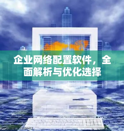 企业网络配置软件，全面解析与优化选择