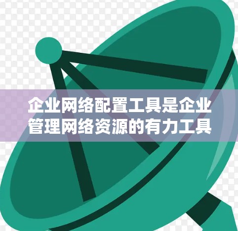 企业网络配置工具是企业管理网络资源的有力工具，涵盖了从监控到配置再到安全的各个方面。以下是一个系统化的概述，帮助您更好地理解和应用这些工具