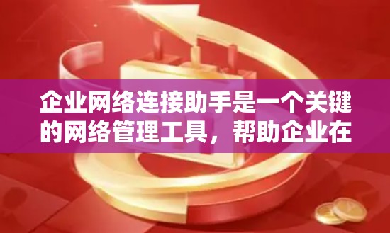企业网络连接助手是一个关键的网络管理工具，帮助企业在多个方面优化网络配置和管理。以下是详细的信息