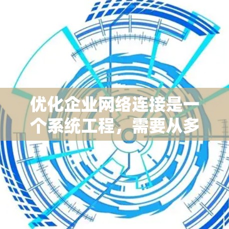 优化企业网络连接是一个系统工程，需要从多个方面入手，以确保网络的高效、可靠和安全运行。以下是一步步的优化建议