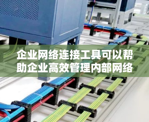 企业网络连接工具可以帮助企业高效管理内部网络和外部网络的连接，确保网络稳定、可靠，并优化资源利用。以下是一些常用的企业网络连接工具及其功能