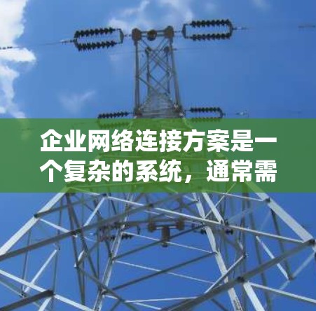 企业网络连接方案是一个复杂的系统，通常需要从以下几个方面进行规划和实施。以下是一个全面的网络连接方案概述，涵盖网络架构、设备配置、安全措施、备份与恢复、合规管理、网络扩展和监控等方面