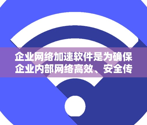 企业网络加速软件是为确保企业内部网络高效、安全传输数据而设计的工具。以下是其关键功能和优势