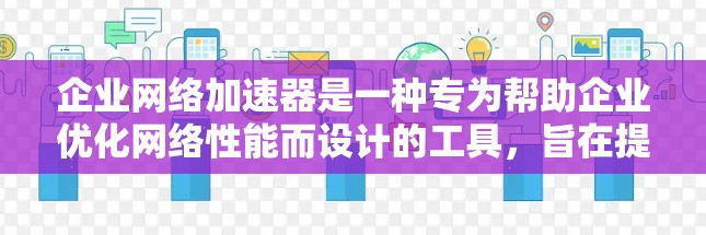 企业网络加速器是一种专为帮助企业优化网络性能而设计的工具，旨在提升企业的网络管理效率。以下是其详细介绍