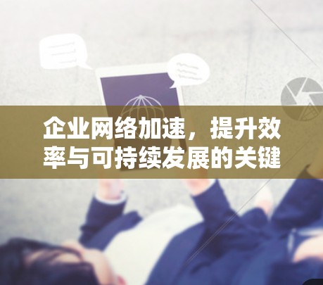 企业网络加速，提升效率与可持续发展的关键