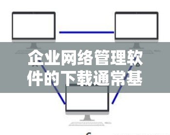 企业网络管理软件的下载通常基于以下场景