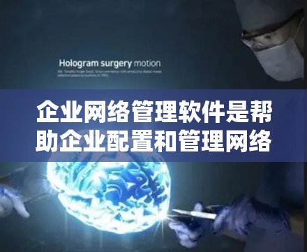 企业网络管理软件是帮助企业配置和管理网络的重要工具，以下是全面的了解