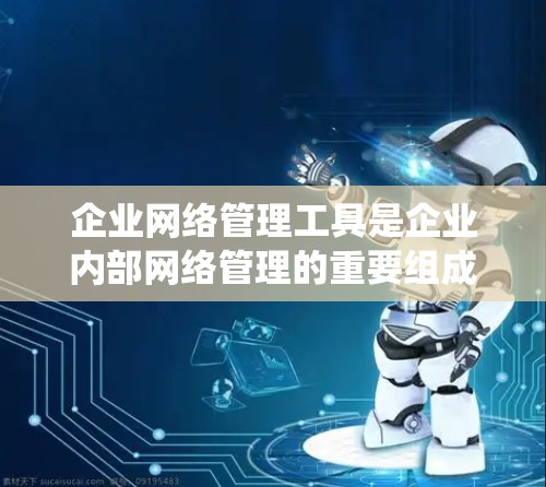 企业网络管理工具是企业内部网络管理的重要组成部分，涵盖了从内部服务器到外部防火墙、备份和监控等多个方面。以下是对这些工具的系统介绍