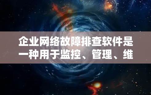 企业网络故障排查软件是一种用于监控、管理、维护和处理网络故障的工具。以下是一些常用的企业网络故障排查软件及其功能