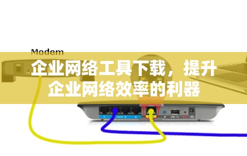 企业网络工具下载，提升企业网络效率的利器
