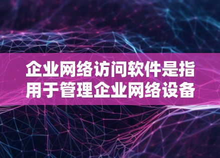 企业网络访问软件是指用于管理企业网络设备、用户权限和网络访问的软件工具。这些软件在企业中广泛使用，以确保网络的安全、合规和高效访问。以下是一些常见的企业网络访问软件及其特点