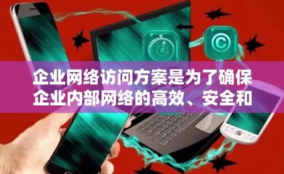 企业网络访问方案是为了确保企业内部网络的高效、安全和可管理性，确保所有用户和员工能够安全访问企业的网络资源。以下是一个详细的网络访问方案框架，涵盖从网络环境的配置到维护的各个方面