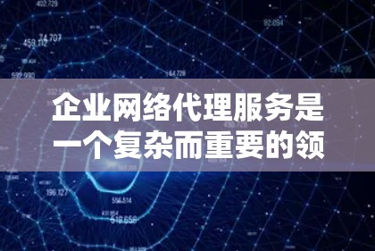 企业网络代理服务是一个复杂而重要的领域，涉及多个关键功能和技术，旨在优化数据管理、传输和安全。以下是对该领域的概述，涵盖功能、实施步骤、价格、技术支持和市场情况