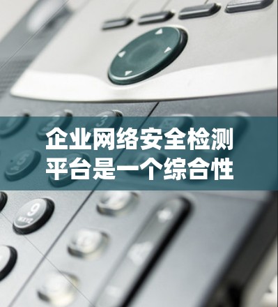 企业网络安全检测平台是一个综合性的系统，旨在帮助企业实时监控和应对网络安全威胁。以下是该平台的详细分析和总结