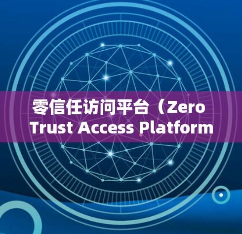 零信任访问平台（Zero Trust Access Platform）是企业网络安全中核心概念，旨在通过访问控制，保护企业内部数据免受未经授权访问的威胁。以下是针对该主题的详细分析
