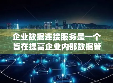 企业数据连接服务是一个旨在提高企业内部数据管理效率和透明度的重要工具。以下是对该服务的详细分析和总结
