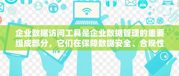 企业数据访问工具是企业数据管理的重要组成部分，它们在保障数据安全、合规性、高效管理等方面发挥着关键作用。以下是对这一领域的一些详细分析和总结