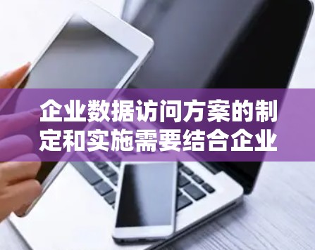 企业数据访问方案的制定和实施需要结合企业的具体需求、行业特点以及法律法规来设计。以下是一些常见的数据访问方案框架，供您参考