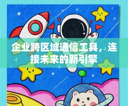 企业跨区域通信工具，连接未来的新引擎