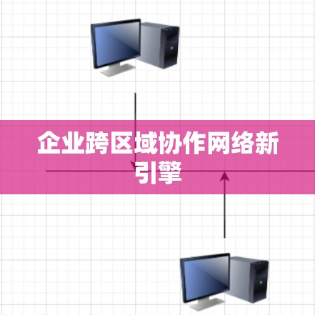 企业跨区域协作网络新引擎