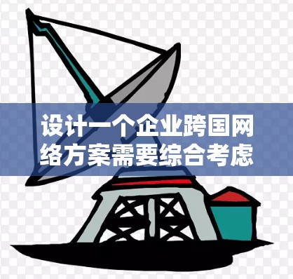 设计一个企业跨国网络方案需要综合考虑多个因素，确保网络在跨国运营中高效、稳定和安全。以下是详细的步骤指南