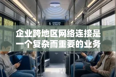 企业跨地区网络连接是一个复杂而重要的业务扩展策略，能够满足不同区域业务的需求。以下是对该问题的详细总结和解决方案