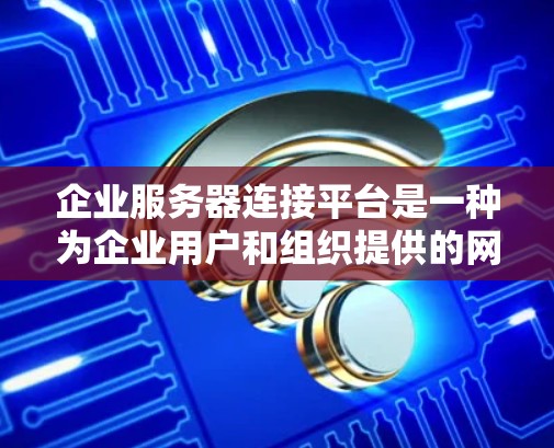 企业服务器连接平台是一种为企业用户和组织提供的网络连接工具，旨在提供灵活、安全和便捷的网络连接方式，帮助企业内部用户管理和访问企业内部服务器。以下是一些常见的企业服务器连接平台的特点和功能