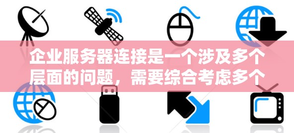 企业服务器连接是一个涉及多个层面的问题，需要综合考虑多个因素来解决。以下是一步步的解决方案