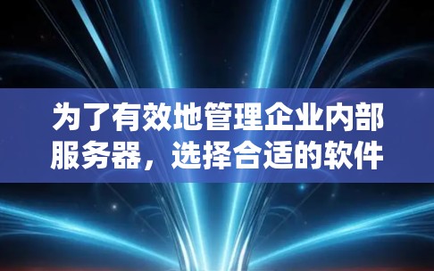 为了有效地管理企业内部服务器，选择合适的软件是一个关键步骤。以下是一个系统化的指南，帮助您选择和使用企业级服务器管理软件