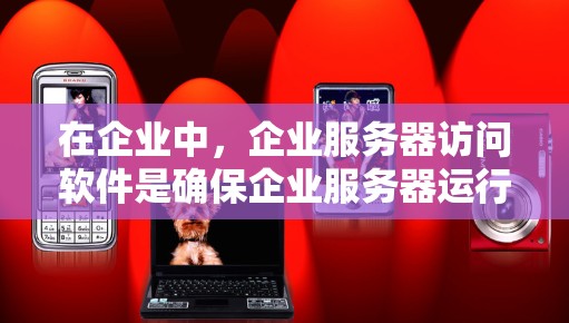 在企业中，企业服务器访问软件是确保企业服务器运行和管理的重要工具。以下是对几种常见的企业服务器访问软件的详细介绍，帮助用户根据需求选择合适的软件