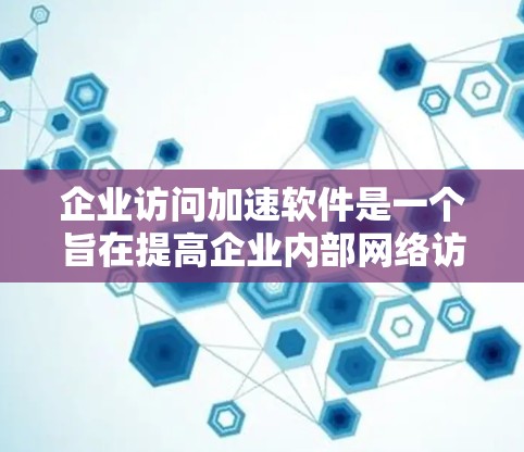 企业访问加速软件是一个旨在提高企业内部网络访问速度的工具，适用于企业内部的网络管理。以下是对该类软件的总结和分析