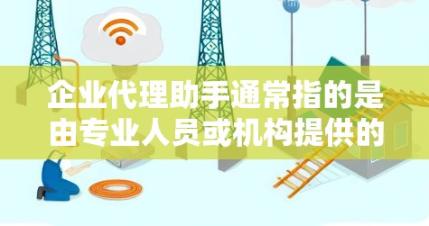 企业代理助手通常指的是由专业人员或机构提供的服务，帮助企业在特定领域或业务中提供支持和建议。以下是一些可能涉及的领域和类型