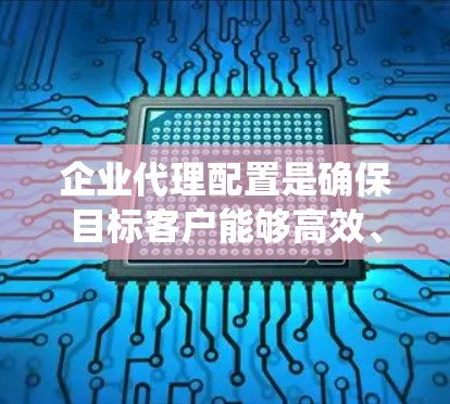 企业代理配置是确保目标客户能够高效、安全地使用企业系统的重要步骤。以下是一个系统的教程，帮助您理解和实施企业代理配置
