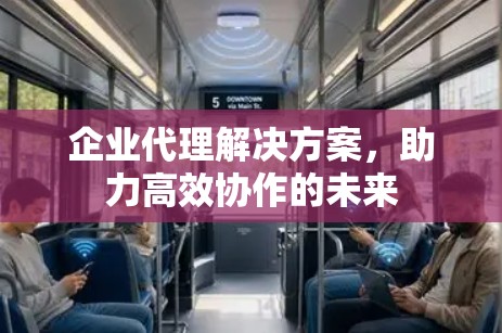 企业代理解决方案，助力高效协作的未来