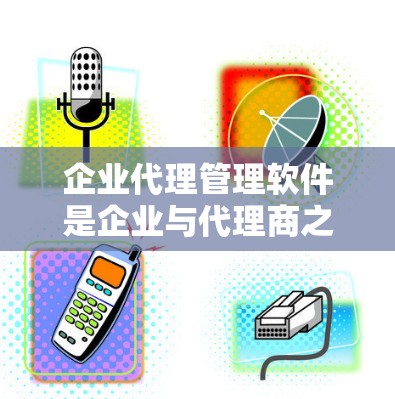 企业代理管理软件是企业与代理商之间的重要工具，帮助企业优化销售流程和市场策略。以下是对该领域的总结